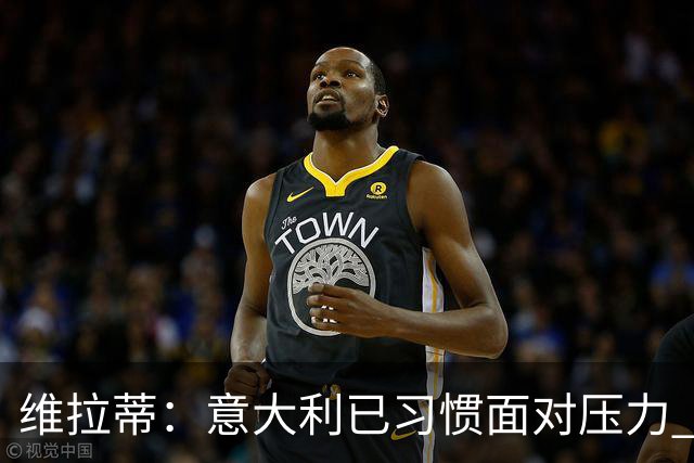 维拉蒂：意大利已习惯面对压力 我们该全力以赴